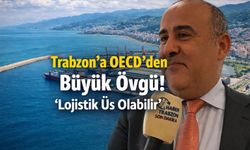 Trabzon’a OECD’den Büyük Övgü! “Lojistik Üs Olabilir”