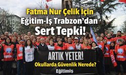 Fatma Nur Çelik İçin Eğitim-İş Trabzon’dan Sert Tepki! Okullarda Güvenlik Nerede?