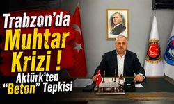 Trabzon'da Muhtar Krizi Büyüyor! Aktürk’ten “Beton” Tepkisi