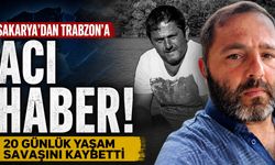 Sakarya'dan Trabzon'a Acı Haber! 20 Günlük Yaşam Savaşını Kaybetti