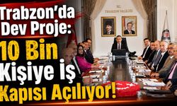 Trabzon’da Dev Proje: 10 Bin Kişiye İş Kapısı Açılıyor!