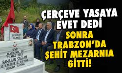 Çerçeve Yasasına “Evet” Dedi, Trabzon'da Şehit Mezarına Gitti!