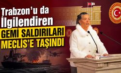 Trabzon’u da İlgilendiren Gemi Saldırıları Meclis’e Taşındı