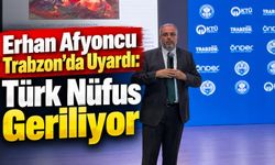 Erhan Afyoncu Trabzon’da Uyardı: Türk Nüfus Geriliyor