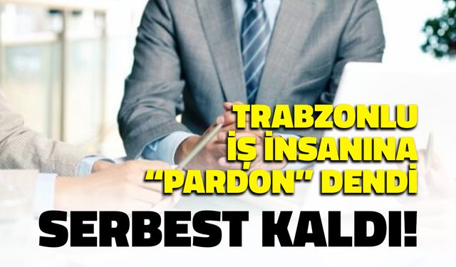 Trabzonlu İş İnsanına "Pardon" Dendi! Serbest Kaldı...