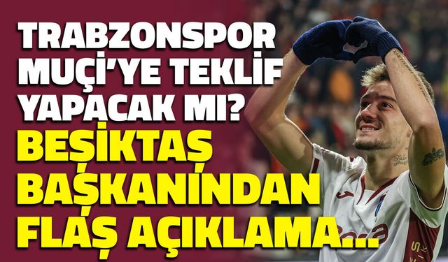 Trabzonspor Muçi'ye Teklif Yapacak mı? Beşiktaş Başkanından Flaş Açıklama
