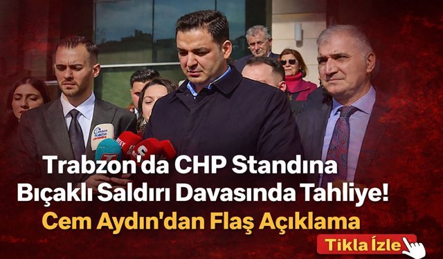 Trabzon’da CHP Standına Bıçaklı Saldırı Davasında Tahliye! Cem Aydın'dan Flaş Açıklama