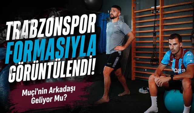 Trabzonspor Formasıyla Görüntülendi! Muçi'nin Arkadaşı Geliyor Mu?