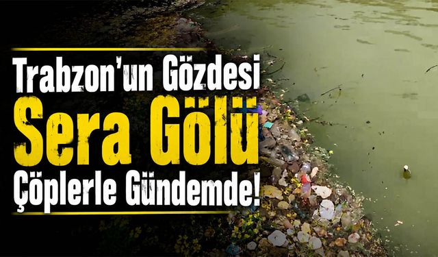 Trabzon'un Gözdesi Sera Gölü Çöplerle Gündemde