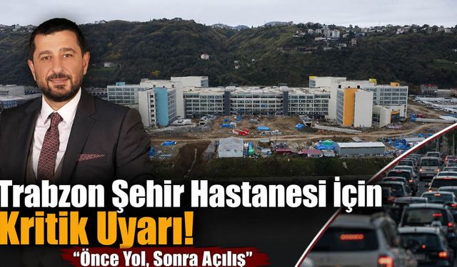 Trabzon Şehir Hastanesi İçin Kritik Uyarı! "Önce Yol, Sonra Açılış"