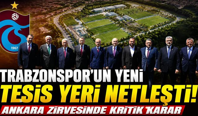 Trabzonspor'un Yeni Tesis Yeri Netleşti! Ankara Zirvesinde Kritik Karar