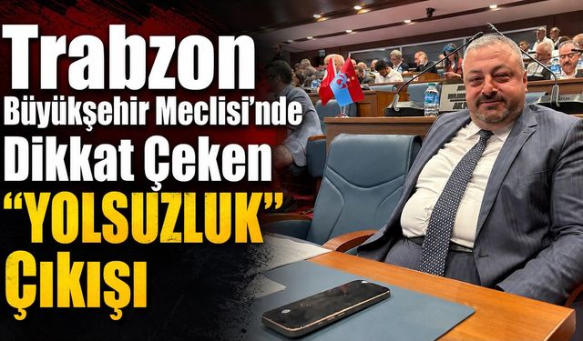 Trabzon Büyükşehir Meclisi’nde Dikkat Çeken “Yolsuzluk” Çıkışı!
