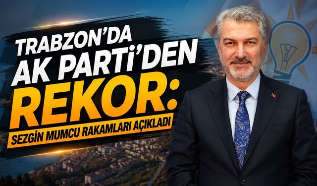 Trabzon’da AK Parti’den Rekor: Mumcu Rakamları Açıkladı