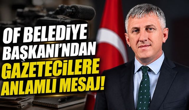 Of Belediye Başkanı’ndan Gazetecilere Anlamlı Mesaj!