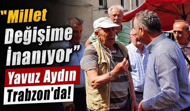 “Millet Değişime İnanıyor”: Yavuz Aydın Trabzon'da!
