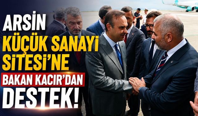 Arsin Küçük Sanayi Sitesi’ne Bakan Kacır’dan Destek!