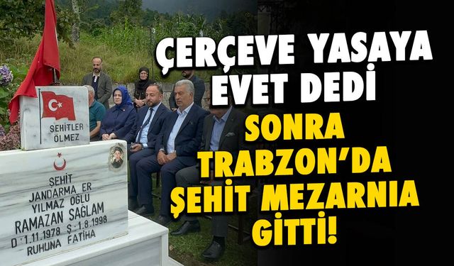 Çerçeve Yasasına “Evet” Dedi, Trabzon'da Şehit Mezarına Gitti!