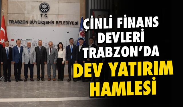 Çinli Finans Devleri Trabzon'da! Dev Yatırım Hamlesi
