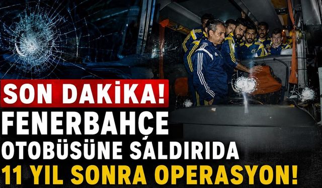 Fenerbahçe Otobüsüne Saldırıda 11 Yıl Sonra Operasyon!