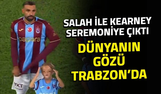 Salah ile Kearney Seremoniye Çıktı! Dünyanın Gözü Trabzon'da