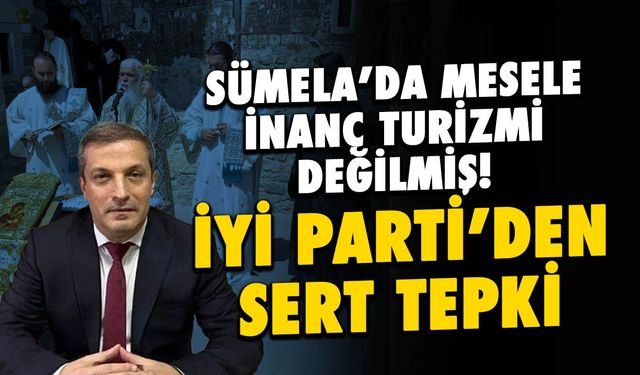 Sümela'da Mesele İnanç Turizmi Değilmiş! İYİ Parti'den Sert Tepki