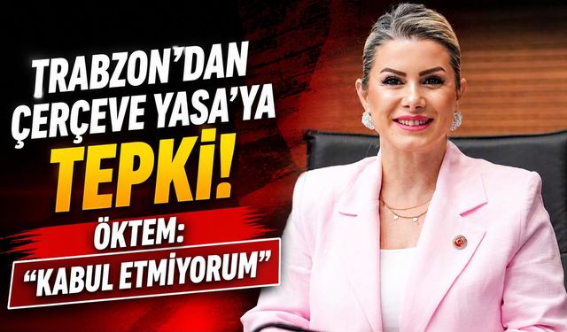 Trabzon’dan Çerçeve Yasa’ya Tepki! Öktem: “Kabul Etmiyorum”