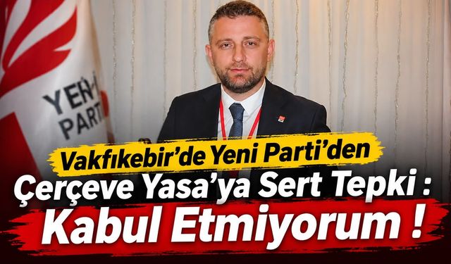 Vakfıkebirde Yeni Parti’den Çerçeve Yasa’ya Sert Tepki