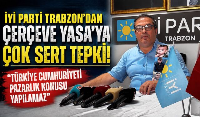 İYİ Parti Trabzon’dan Çerçeve Yasa’ya Çok Sert Tepki!