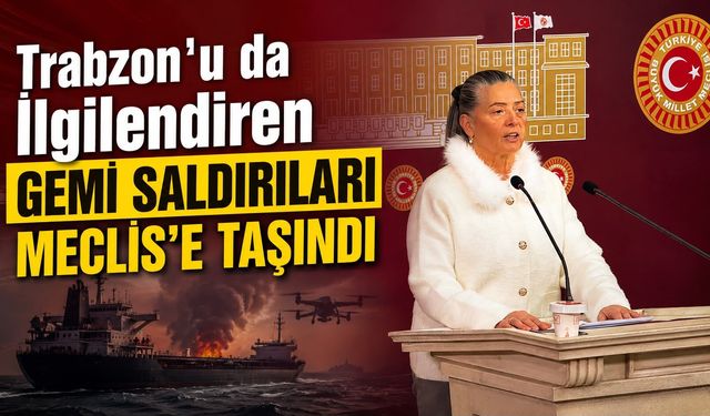 Trabzon’u da İlgilendiren Gemi Saldırıları Meclis’e Taşındı