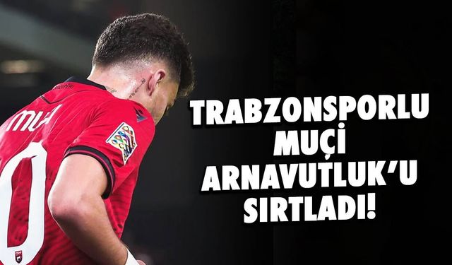 Trabzonsporlu Ernest Muçi Arnavutluk'u Sırtladı!