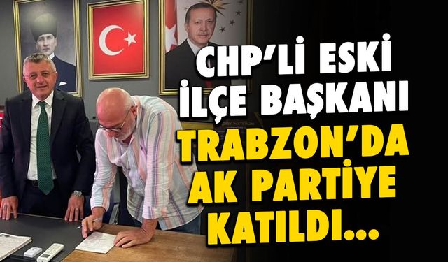 Trabzon'da CHP Eski İlçe Başkanı AK Parti’ye Geçti!