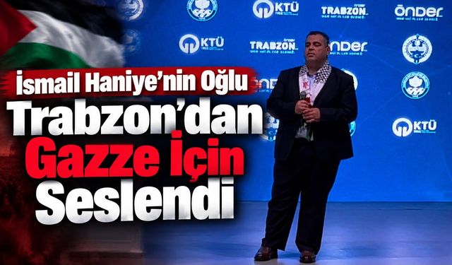 İsmail Haniye’nin Oğlu Trabzon’dan Gazze İçin Seslendi