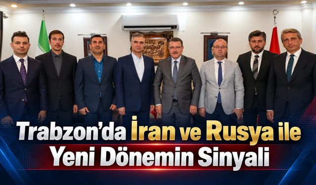 Trabzon’da İran ve Rusya ile Yeni Dönemin Sinyali