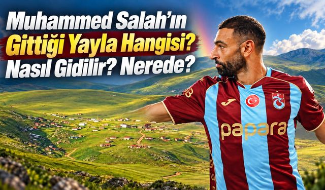 Salah’ın Gittiği Yayla Hangisi? Nasıl Gidilir , Nerede?