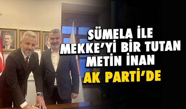 Sümela ile Mekke'yi Bir Tutan Metin İnan AK Parti'ye Katıldı