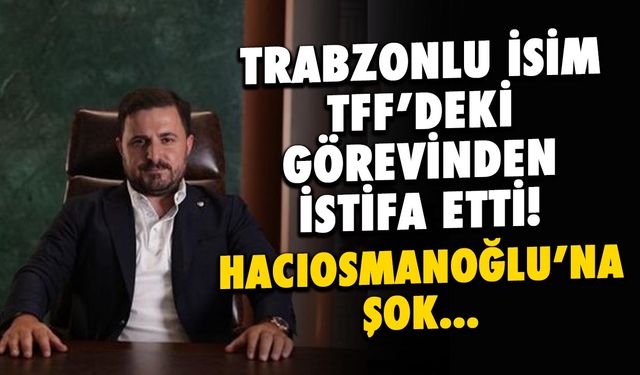Trabzonlu Yönetici TFF'den İstifa Etti! Hacıosmanoğlu'na Şok