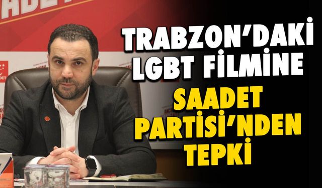 Trabzon'daki LGBT Filmine Saadet Partisi'nden Sert Tepki