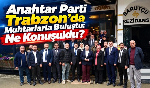 Anahtar Parti Trabzon’da Muhtarlarla Buluştu: Ne Konuşuldu?
