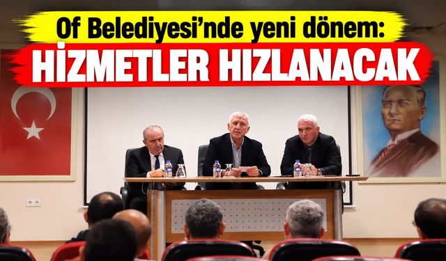 Of Belediyesi’nde Yeni Dönem: Hizmetler Hızlanacak