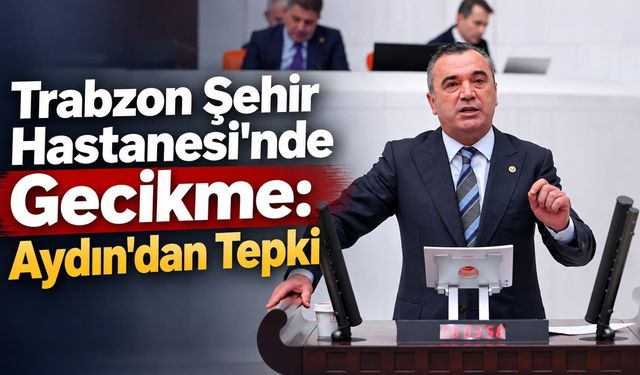 Trabzon Şehir Hastanesi'nde Gecikme: Aydın'dan Tepki