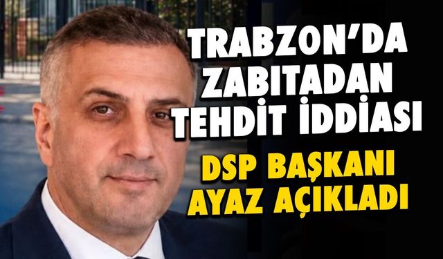 Trabzon'da Zabıtadan Tehdit İddiası! DSP Başkanı Ayaz Açıkladı
