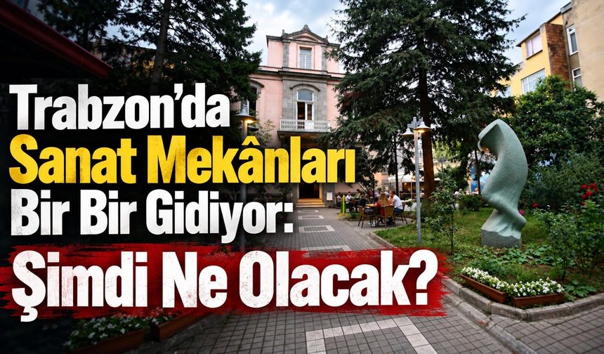 Trabzon’da Sanat Mekânları Bir Bir Gidiyor: Şimdi Ne Olacak?